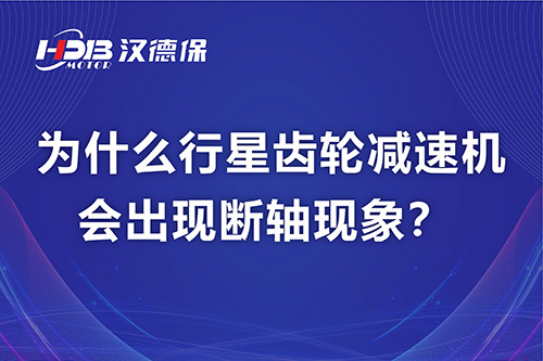 漢德保電機(jī)解答，為什么行星齒輪減速機(jī)會(huì)出現(xiàn)斷軸現(xiàn)象？